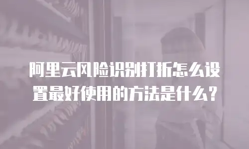 阿里云风险识别打折怎么设置最好使用的方法是什么？