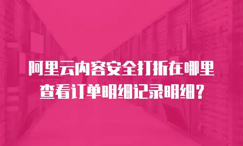 阿里云内容安全打折在哪里查看订单明细记录明细？