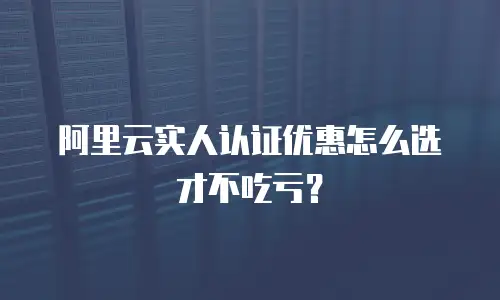 阿里云实人认证优惠怎么选才不吃亏？
