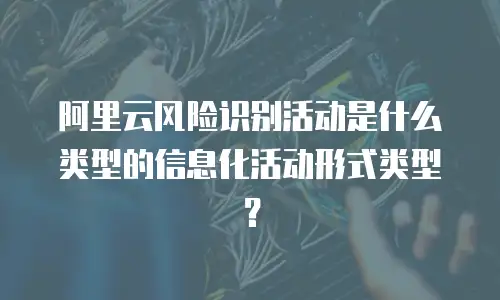 阿里云风险识别活动是什么类型的信息化活动类型,阿里云风险识别活动是什么类型的信息化活动类型形式