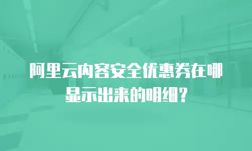 阿里云内容安全优惠券在哪显示出来的明细？