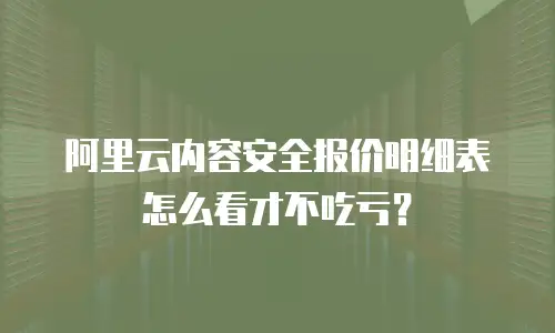 阿里云内容安全报价明细表怎么看才不吃亏？