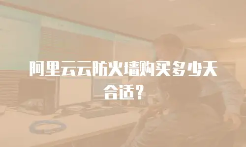 阿里云云防火墙购买多少天合适？