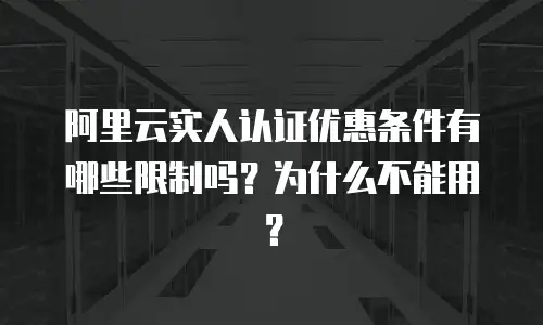 阿里云实人认证优惠条件有哪些限制吗？为什么不能用？