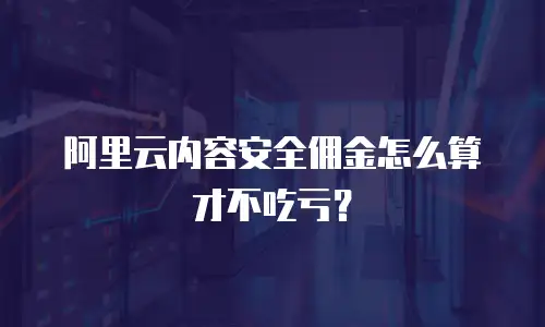 阿里云内容安全佣金怎么算才不吃亏？