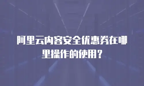 阿里云内容安全优惠券在哪里操作的使用？