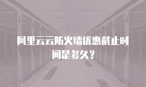 阿里云云防火墙优惠截止时间是多久？
