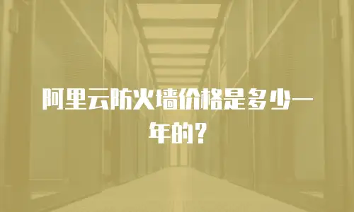 阿里云防火墙价格是多少一年的？
