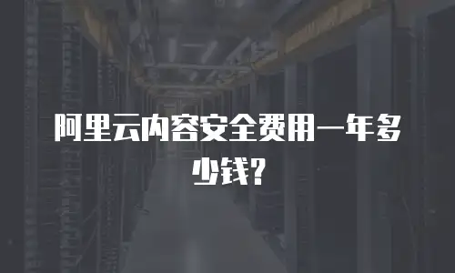 阿里云内容安全费用一年多少钱？