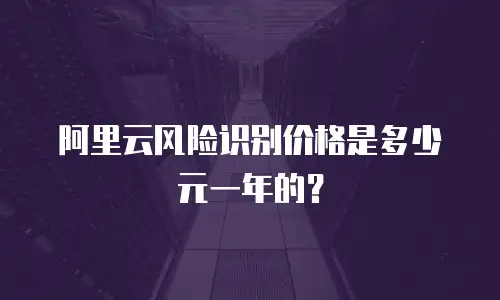 阿里云风险识别价格是多少元一年的？
