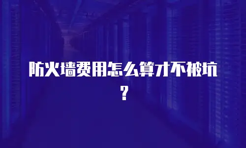 防火墙费用怎么算才不被坑？