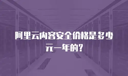 阿里云内容安全价格是多少元一年的？