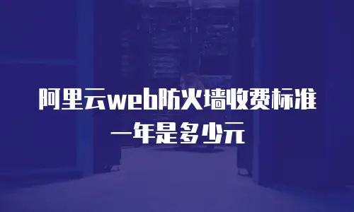 阿里云web防火墙收费标准一年是多少元