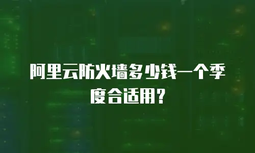 阿里云防火墙多少钱一个季度合适用？