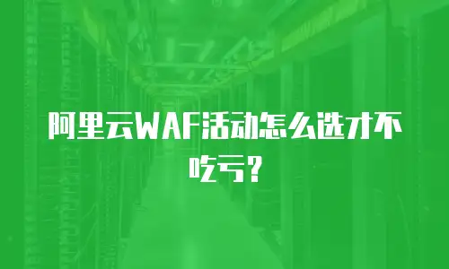 阿里云WAF活动怎么选才不吃亏？