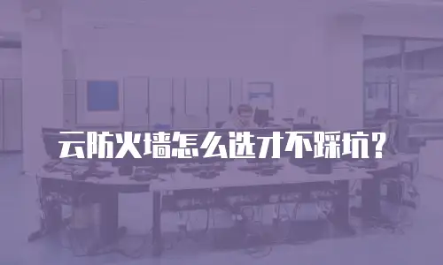 云防火墙怎么选才不踩坑？