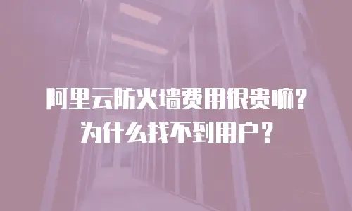 阿里云防火墙费用很贵嘛？为什么找不到用户？