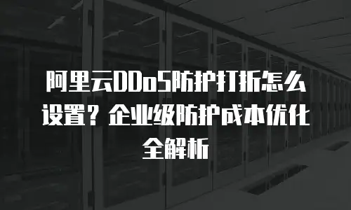 阿里云DDoS防护打折怎么设置？企业级防护成本优化全解析