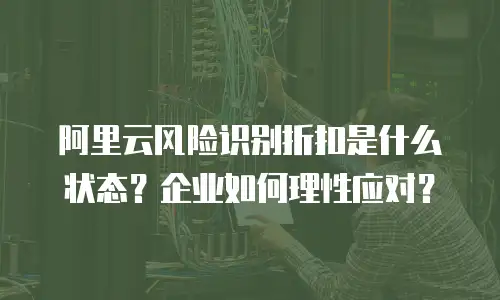阿里云风险识别折扣是什么状态？企业如何理性应对？
