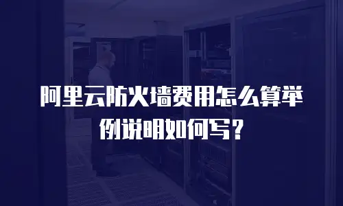 阿里云防火墙费用怎么算举例说明,阿里云防火墙费用怎么算举例说明如何写
