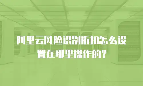 阿里云风险识别折扣怎么设置在哪里操作的？
