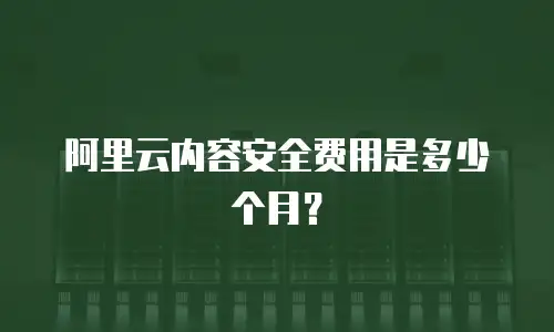 阿里云内容安全费用是多少个月？