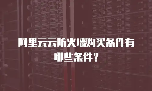 阿里云云防火墙购买条件有哪些,阿里云云防火墙购买条件有哪些条件
