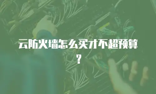 云防火墙怎么买才不超预算？