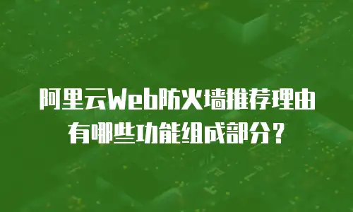 阿里云Web防火墙推荐理由有哪些功能组成部分？