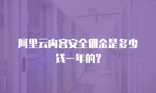阿里云内容安全佣金是多少钱一年的？