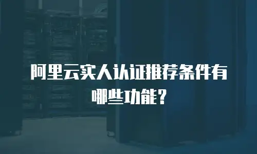 阿里云实人认证推荐条件有哪些功能？