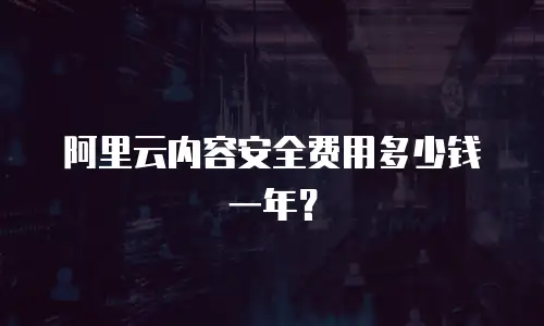 阿里云内容安全费用多少钱一年？