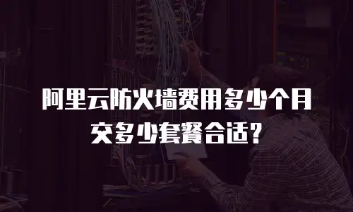 阿里云防火墙费用多少个月交多少套餐合适？