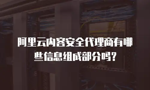 阿里云内容安全代理商有哪些信息组成部分吗？