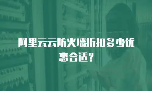 阿里云云防火墙折扣多少优惠合适？