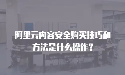 阿里云内容安全购买技巧和方法是什么操作？