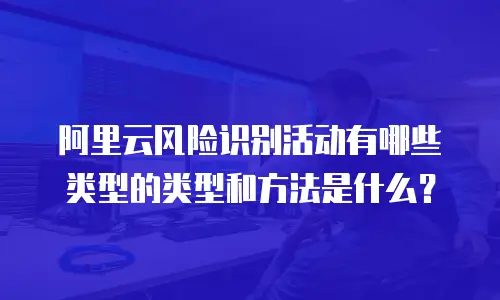 阿里云风险识别活动有哪些类型的类型和方法是什么？