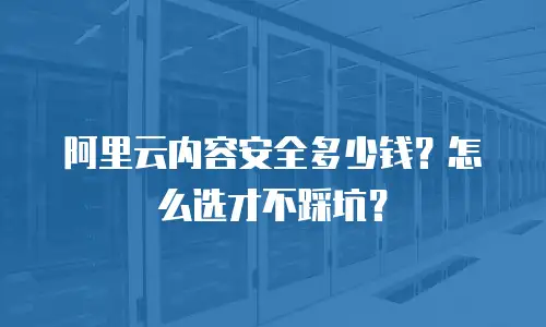 阿里云内容安全多少钱？怎么选才不踩坑？