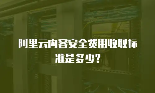 阿里云内容安全费用收取标准是多少？