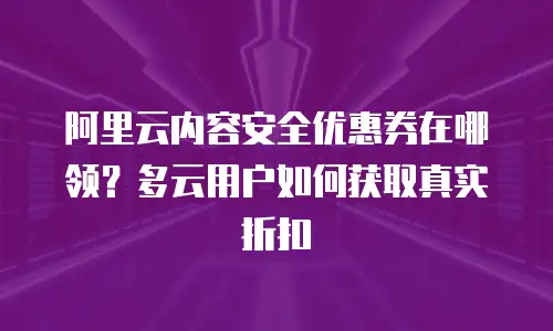 阿里云内容安全优惠券在哪领？多云用户如何获取真实折扣