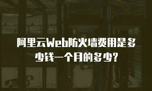 阿里云Web防火墙费用是多少钱一个月的多少？