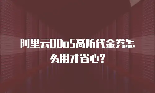 阿里云DDoS高防代金券怎么用才省心？