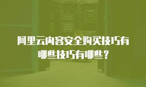 阿里云内容安全购买技巧有哪些,阿里云内容安全购买技巧有哪些功能