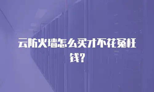 云防火墙怎么买才不花冤枉钱？