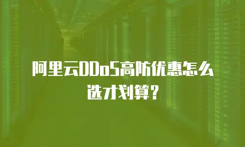 阿里云DDoS高防优惠怎么选才划算？