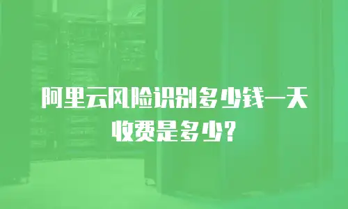 阿里云风险识别多少钱一天收费是多少？