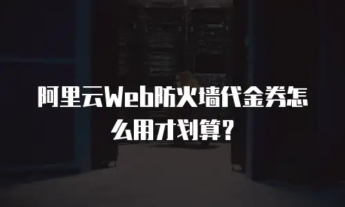 阿里云Web防火墙代金券怎么用才划算？
