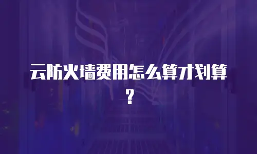 云防火墙费用怎么算才划算？