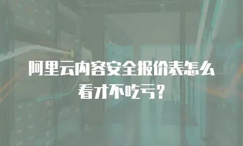 阿里云内容安全报价表怎么看才不吃亏？
