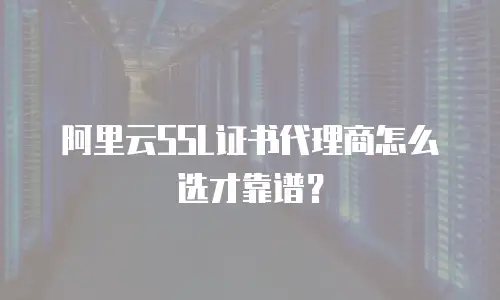 阿里云SSL证书代理商怎么选才靠谱？